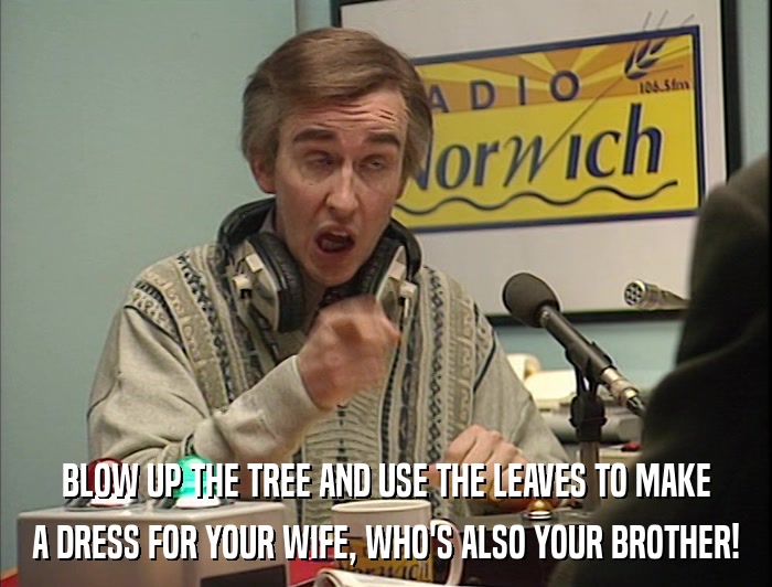 BLOW UP THE TREE AND USE THE LEAVES TO MAKE A DRESS FOR YOUR WIFE, WHO'S ALSO YOUR BROTHER! 