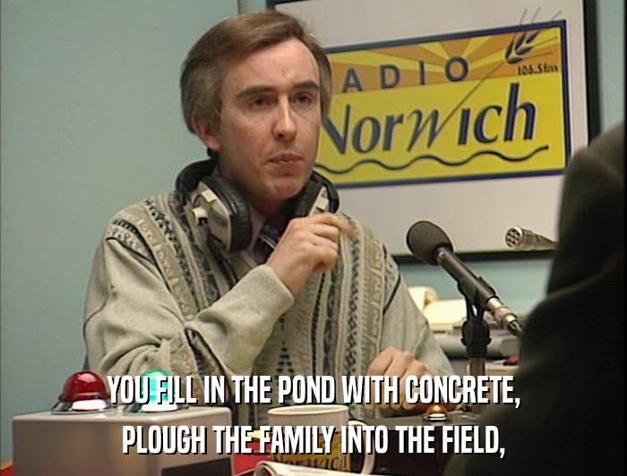 YOU FILL IN THE POND WITH CONCRETE, PLOUGH THE FAMILY INTO THE FIELD, 