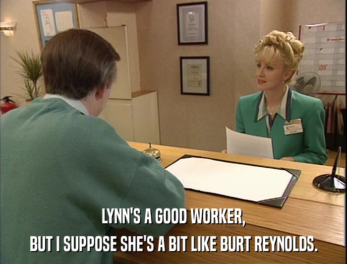 LYNN'S A GOOD WORKER, BUT I SUPPOSE SHE'S A BIT LIKE BURT REYNOLDS. 