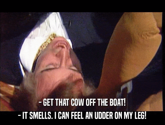- GET THAT COW OFF THE BOAT! - IT SMELLS. I CAN FEEL AN UDDER ON MY LEG! 