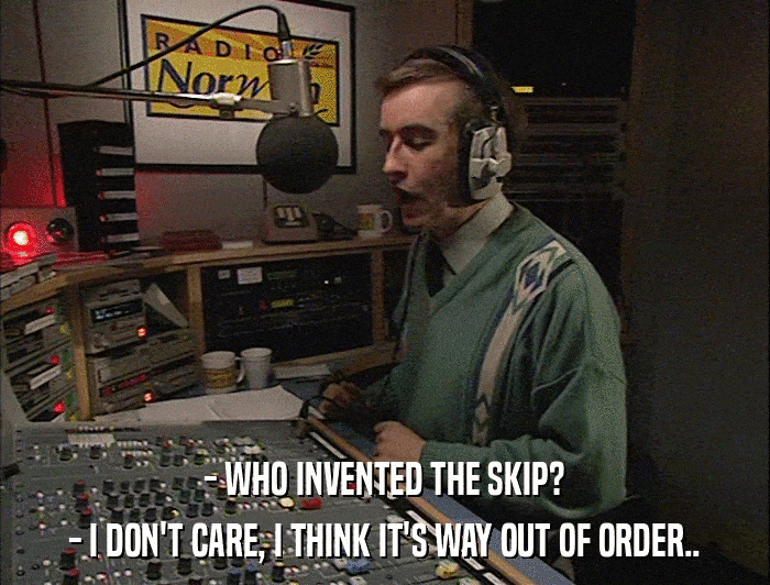 - WHO INVENTED THE SKIP? - I DON'T CARE, I THINK IT'S WAY OUT OF ORDER.. 