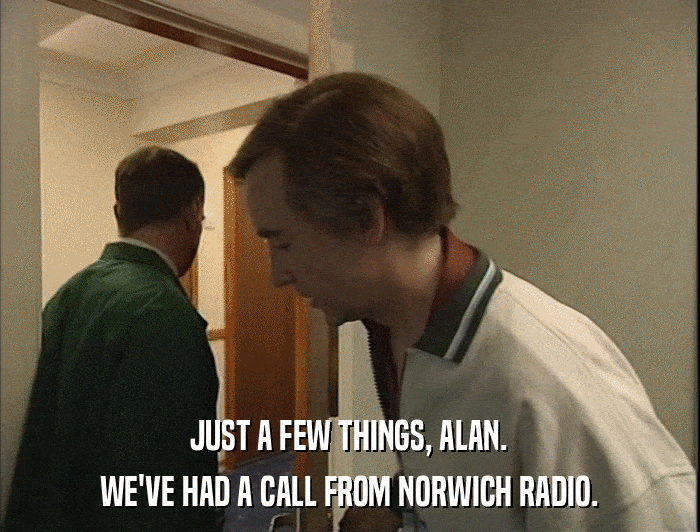 JUST A FEW THINGS, ALAN. WE'VE HAD A CALL FROM NORWICH RADIO. 