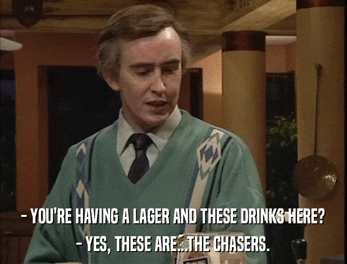 - YOU'RE HAVING A LAGER AND THESE DRINKS HERE? - YES, THESE ARE...THE CHASERS. 