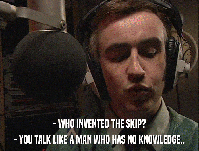 - WHO INVENTED THE SKIP? - YOU TALK LIKE A MAN WHO HAS NO KNOWLEDGE.. 