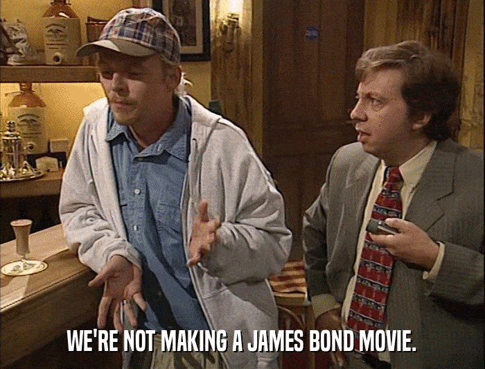 WE'RE NOT MAKING A JAMES BOND MOVIE.  