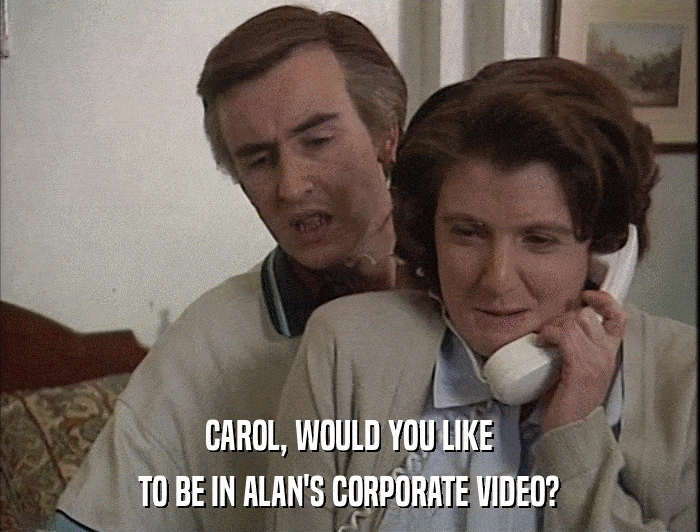 CAROL, WOULD YOU LIKE TO BE IN ALAN'S CORPORATE VIDEO? 