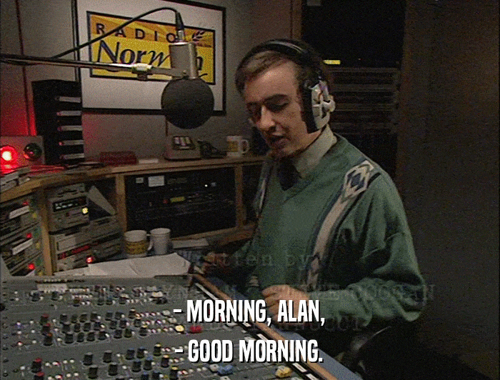 - MORNING, ALAN, - GOOD MORNING. 