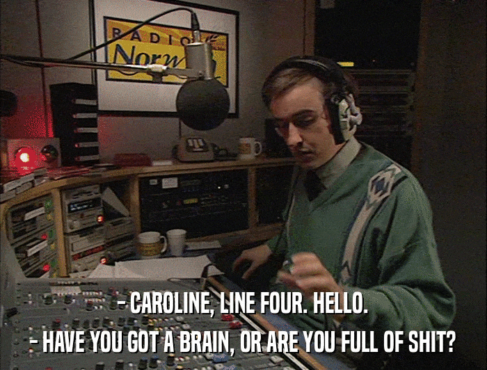 - CAROLINE, LINE FOUR. HELLO. - HAVE YOU GOT A BRAIN, OR ARE YOU FULL OF SHIT? 