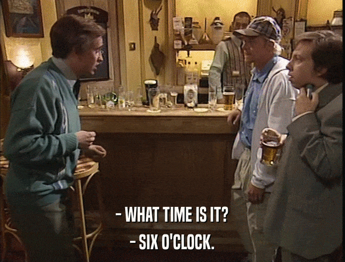 - WHAT TIME IS IT? - SIX O'CLOCK. 