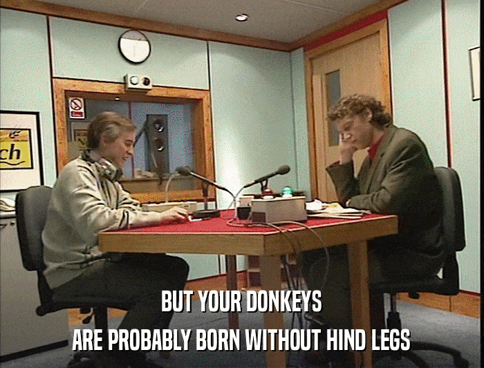 BUT YOUR DONKEYS ARE PROBABLY BORN WITHOUT HIND LEGS 