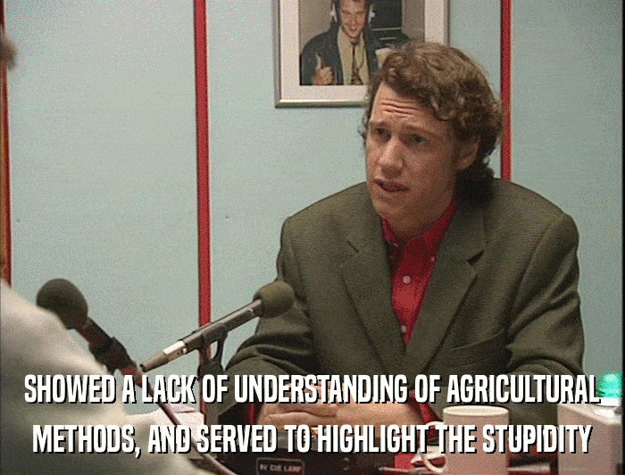 SHOWED A LACK OF UNDERSTANDING OF AGRICULTURAL METHODS, AND SERVED TO HIGHLIGHT THE STUPIDITY 