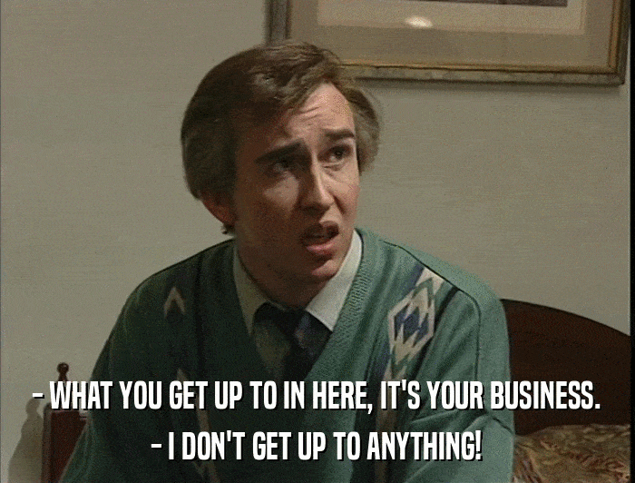 - WHAT YOU GET UP TO IN HERE, IT'S YOUR BUSINESS. - I DON'T GET UP TO ANYTHING! 