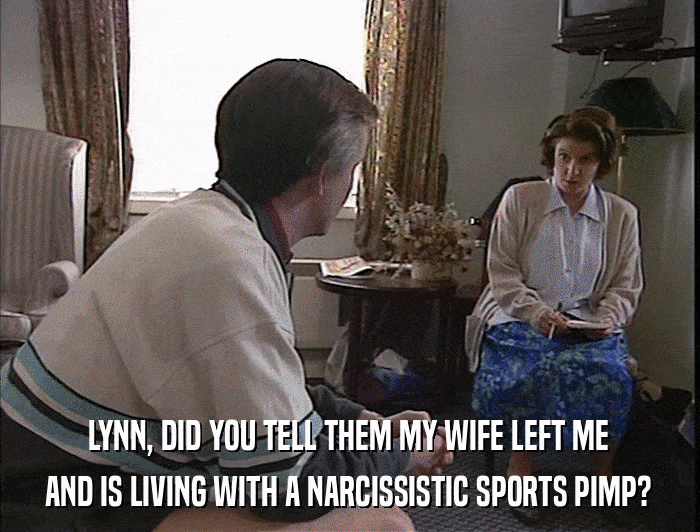 LYNN, DID YOU TELL THEM MY WIFE LEFT ME AND IS LIVING WITH A NARCISSISTIC SPORTS PIMP? 
