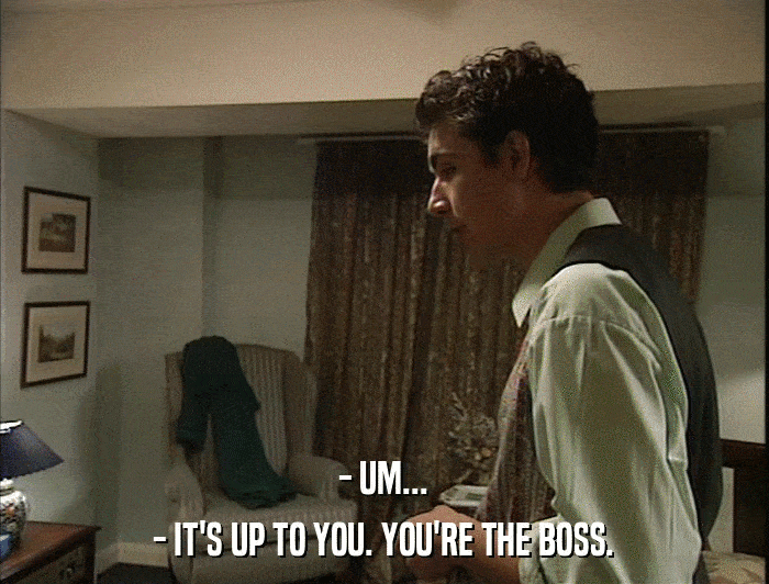 - UM... - IT'S UP TO YOU. YOU'RE THE BOSS. 