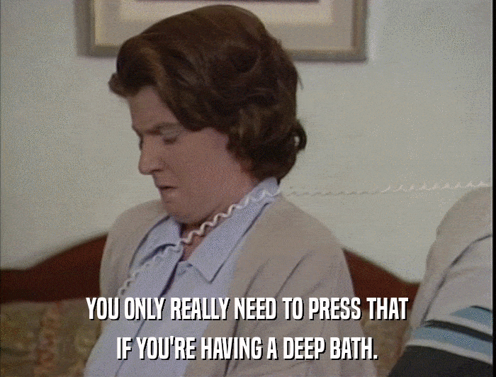 YOU ONLY REALLY NEED TO PRESS THAT IF YOU'RE HAVING A DEEP BATH. 