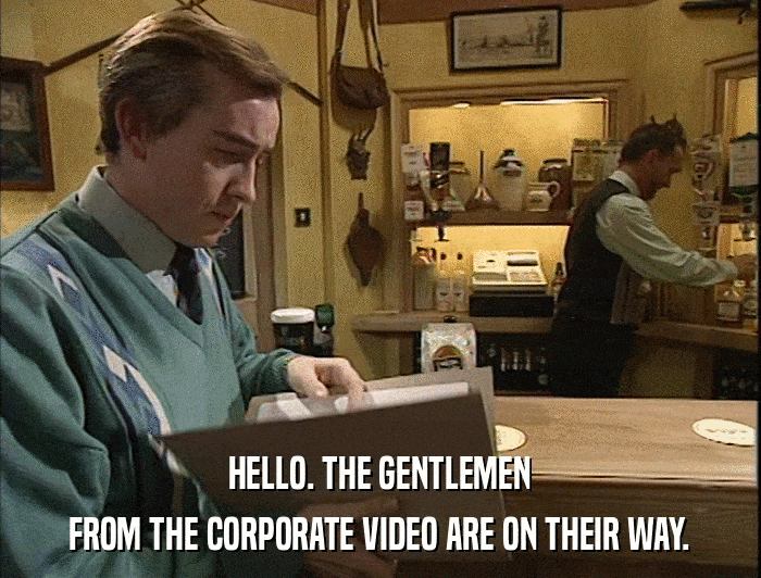 HELLO. THE GENTLEMEN FROM THE CORPORATE VIDEO ARE ON THEIR WAY. 