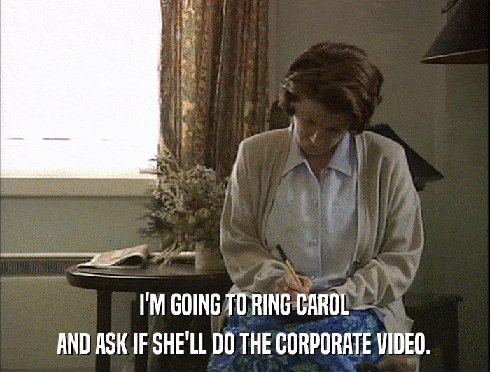 I'M GOING TO RING CAROL AND ASK IF SHE'LL DO THE CORPORATE VIDEO. 