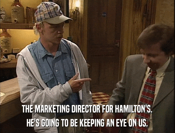 THE MARKETING DIRECTOR FOR HAMILTON'S. HE'S GOING TO BE KEEPING AN EYE ON US. 