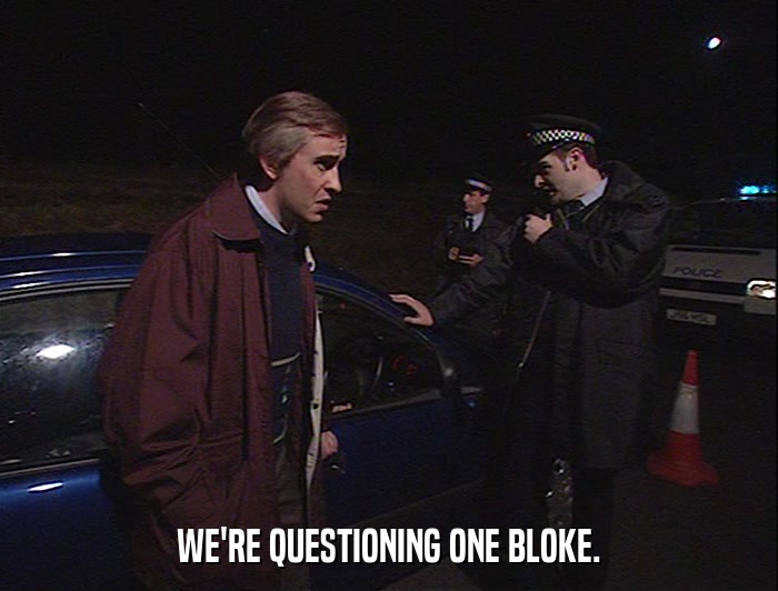 WE'RE QUESTIONING ONE BLOKE.  