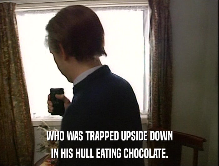 WHO WAS TRAPPED UPSIDE DOWN IN HIS HULL EATING CHOCOLATE. 