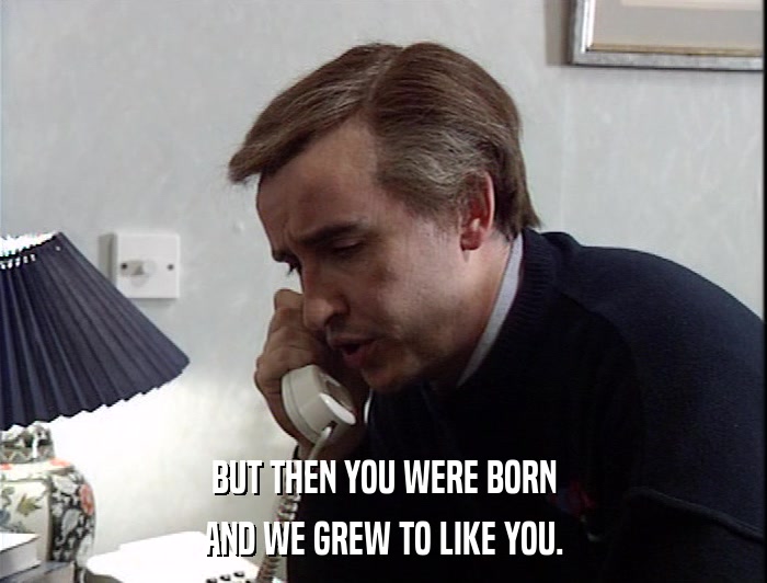BUT THEN YOU WERE BORN AND WE GREW TO LIKE YOU. 