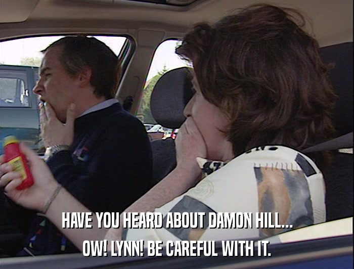HAVE YOU HEARD ABOUT DAMON HILL... OW! LYNN! BE CAREFUL WITH IT. 