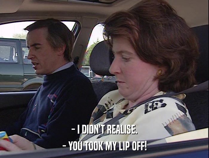 - I DIDN'T REALISE. - YOU TOOK MY LIP OFF! 