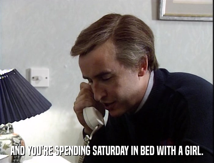 AND YOU'RE SPENDING SATURDAY IN BED WITH A GIRL.  