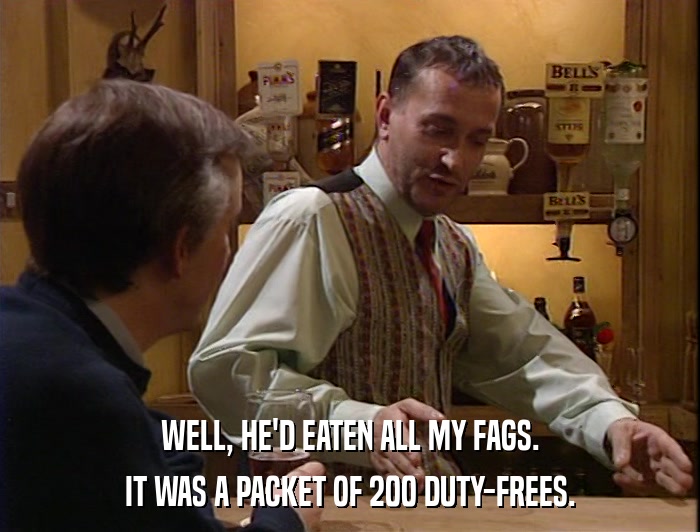 WELL, HE'D EATEN ALL MY FAGS. IT WAS A PACKET OF 200 DUTY-FREES. 