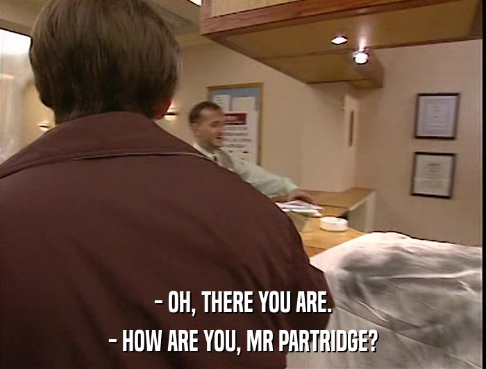 - OH, THERE YOU ARE. - HOW ARE YOU, MR PARTRIDGE? 