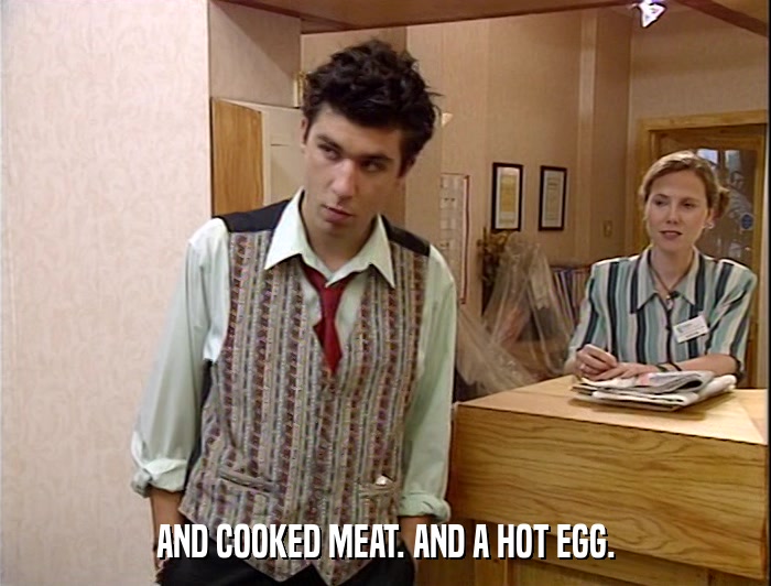 AND COOKED MEAT. AND A HOT EGG.  