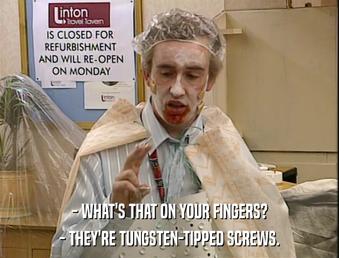 - WHAT'S THAT ON YOUR FINGERS? - THEY'RE TUNGSTEN-TIPPED SCREWS. 