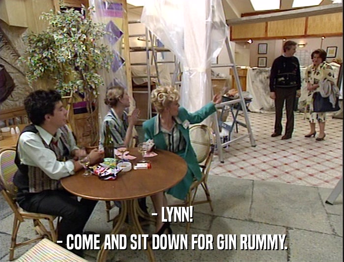 - LYNN! - COME AND SIT DOWN FOR GIN RUMMY. 