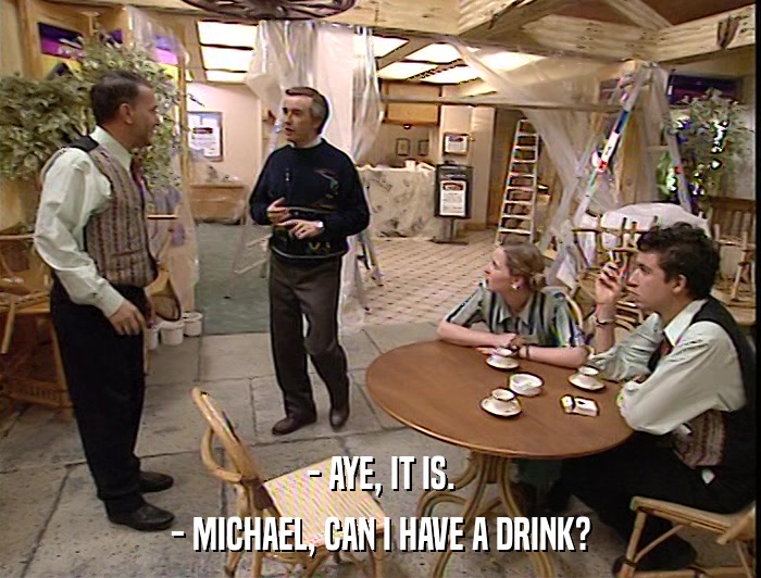 - AYE, IT IS. - MICHAEL, CAN I HAVE A DRINK? 