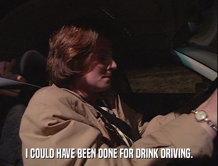 I COULD HAVE BEEN DONE FOR DRINK DRIVING.  