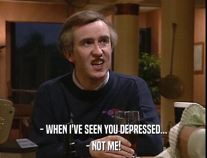 - WHEN I'VE SEEN YOU DEPRESSED... - NOT ME! 