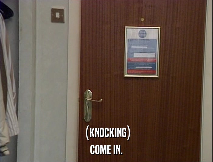 (KNOCKING) COME IN. 