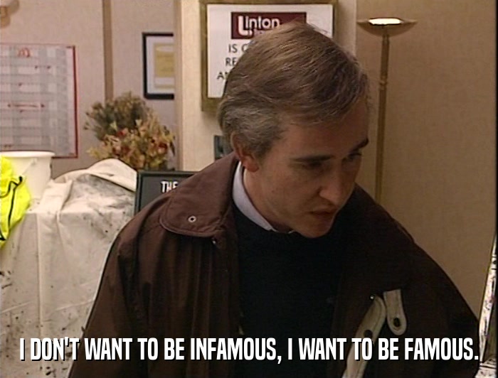I DON'T WANT TO BE INFAMOUS, I WANT TO BE FAMOUS.  