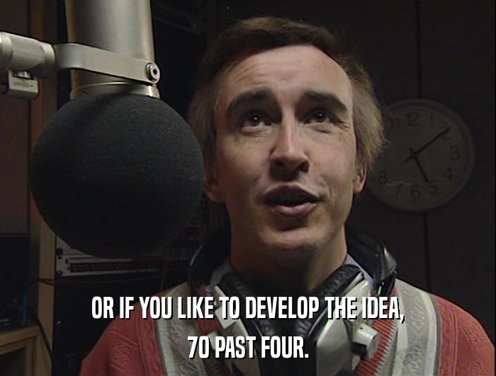 OR IF YOU LIKE TO DEVELOP THE IDEA, 70 PAST FOUR. 