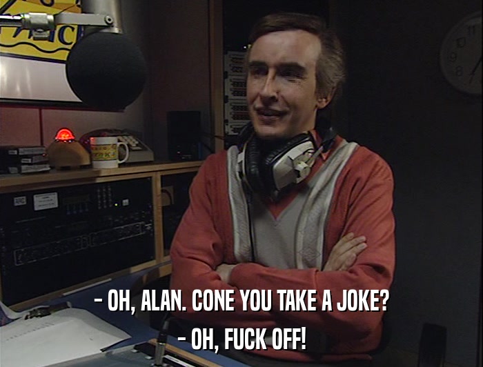 - OH, ALAN. CONE YOU TAKE A JOKE? - OH, FUCK OFF! 