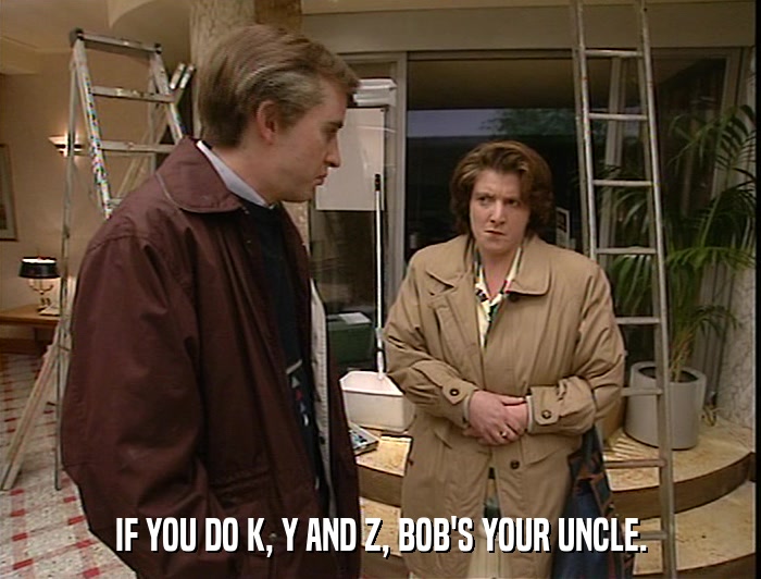 IF YOU DO K, Y AND Z, BOB'S YOUR UNCLE.  