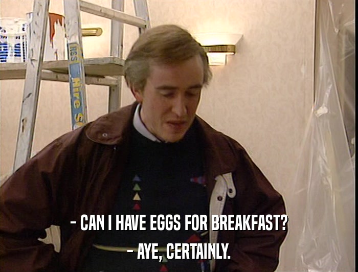 - CAN I HAVE EGGS FOR BREAKFAST? - AYE, CERTAINLY. 