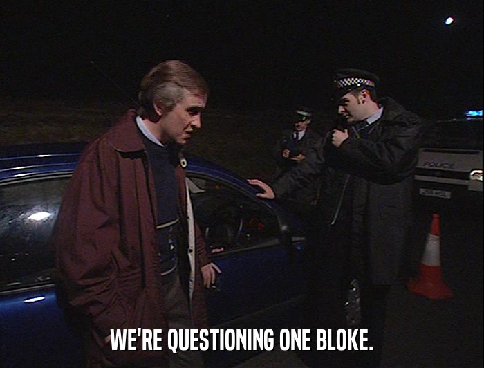 WE'RE QUESTIONING ONE BLOKE.  