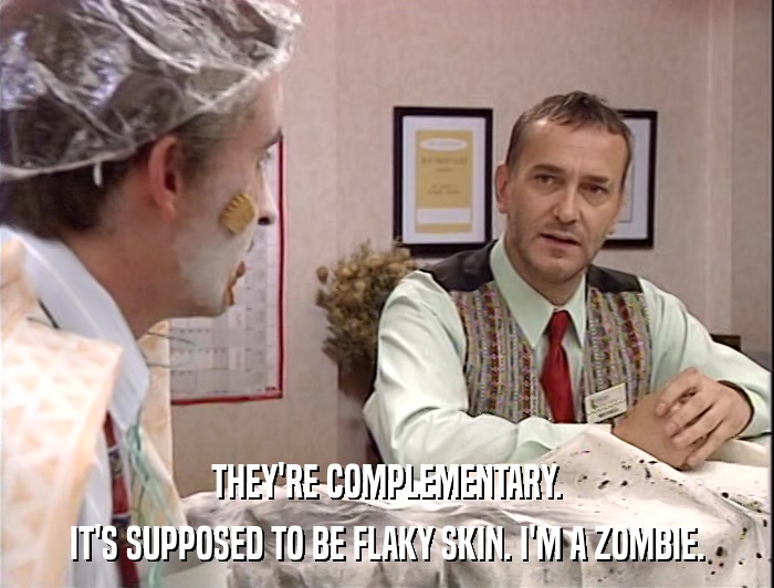 THEY'RE COMPLEMENTARY. IT'S SUPPOSED TO BE FLAKY SKIN. I'M A ZOMBIE. 