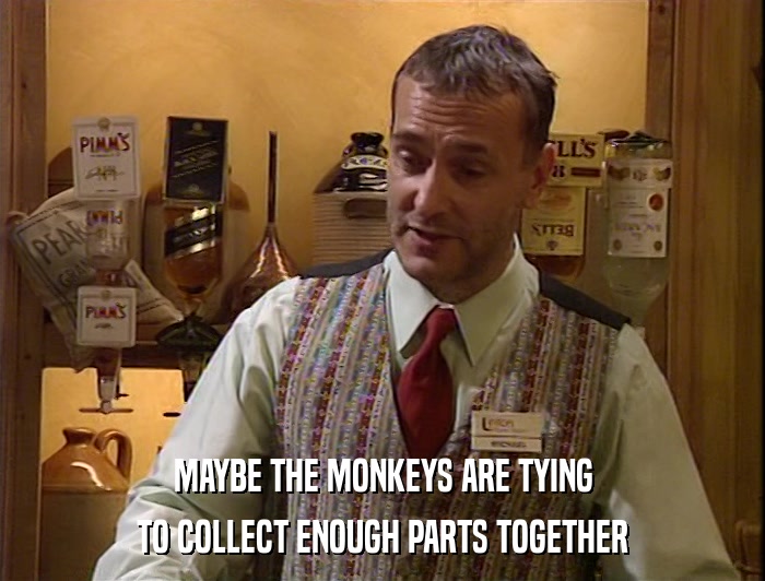 MAYBE THE MONKEYS ARE TYING TO COLLECT ENOUGH PARTS TOGETHER 