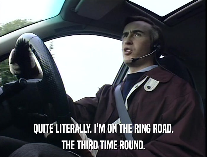 QUITE LITERALLY. I'M ON THE RING ROAD. THE THIRD TIME ROUND. 