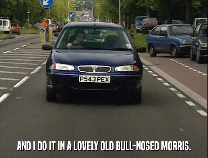 AND I DO IT IN A LOVELY OLD BULL-NOSED MORRIS.  