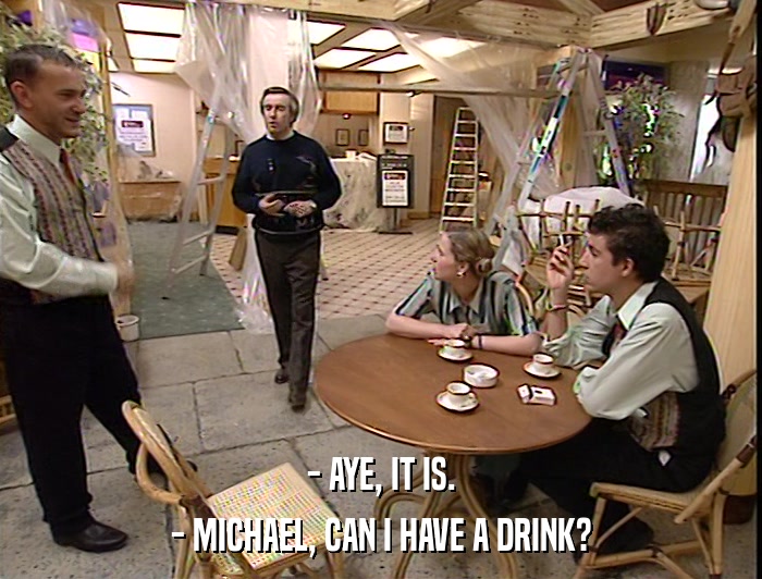 - AYE, IT IS. - MICHAEL, CAN I HAVE A DRINK? 