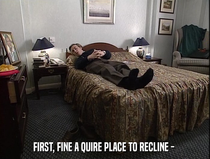 FIRST, FINE A QUIRE PLACE TO RECLINE -   
