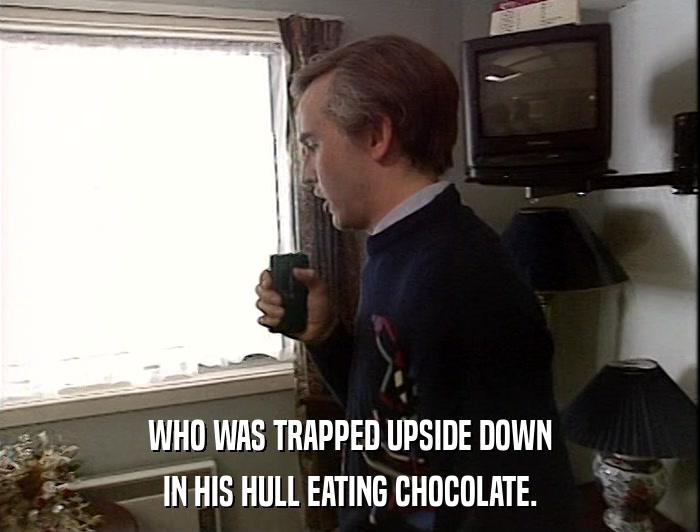 WHO WAS TRAPPED UPSIDE DOWN IN HIS HULL EATING CHOCOLATE. 